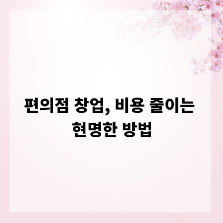 편의점 창업, 비용 줄이는 현명한 방법