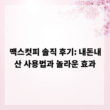 맥스컷피 솔직 후기: 내돈내산 사용법과 놀라운 효과
