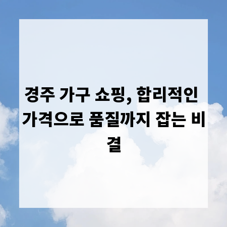 경주 가구 쇼핑, 합리적인 가격으로 품질까지 잡는 비결