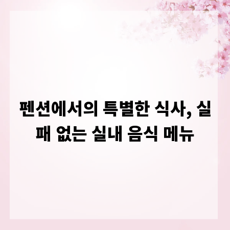 펜션에서의 특별한 식사, 실패 없는 실내 음식 메뉴