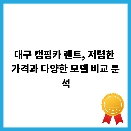 대구 캠핑카 렌트, 저렴한 가격과 다양한 모델 비교 분석