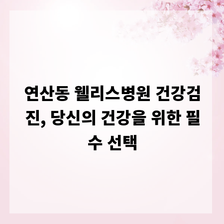 연산동 웰리스병원 건강검진, 당신의 건강을 위한 필수 선택