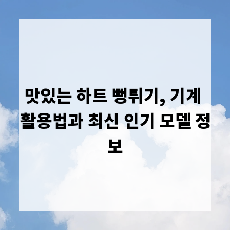 맛있는 하트 뻥튀기, 기계 활용법과 최신 인기 모델 정보