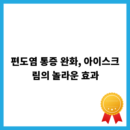 편도염 통증 완화, 아이스크림의 놀라운 효과