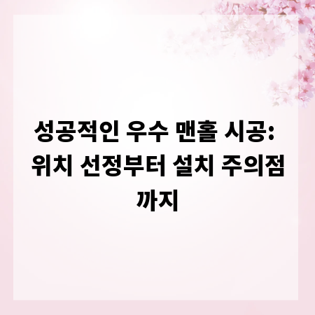 성공적인 우수 맨홀 시공: 위치 선정부터 설치 주의점까지