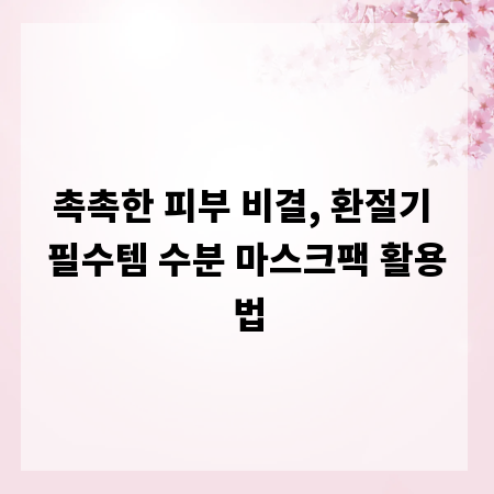 촉촉한 피부 비결, 환절기 필수템 수분 마스크팩 활용법