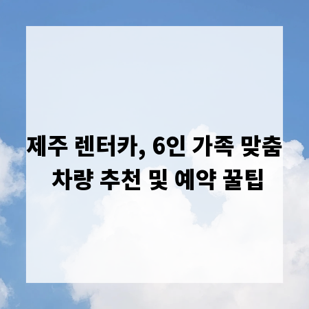 제주 렌터카, 6인 가족 맞춤 차량 추천 및 예약 꿀팁