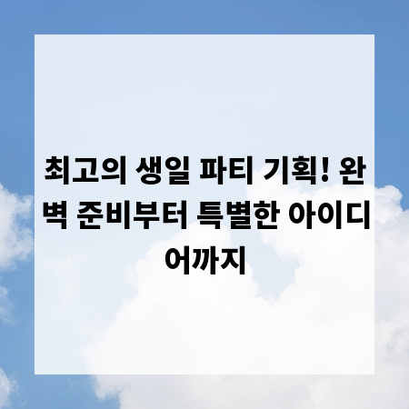 최고의 생일 파티 기획! 완벽 준비부터 특별한 아이디어까지