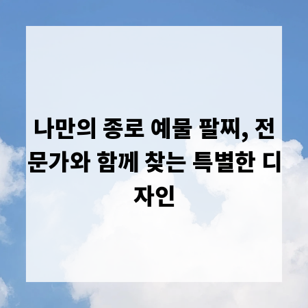 나만의 종로 예물 팔찌, 전문가와 함께 찾는 특별한 디자인