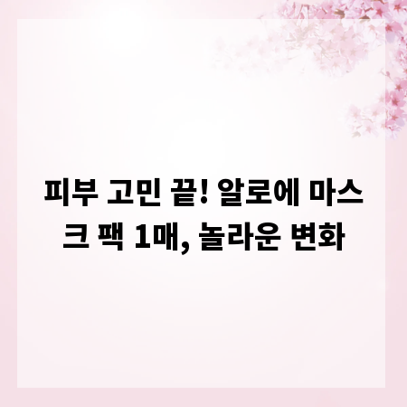 피부 고민 끝! 알로에 마스크 팩 1매, 놀라운 변화