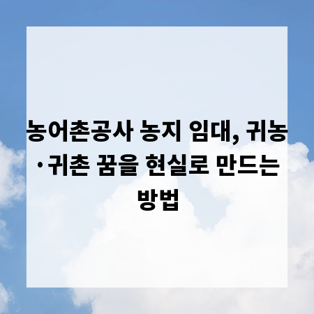 농어촌공사 농지 임대, 귀농&middot;귀촌 꿈을 현실로 만드는 방법