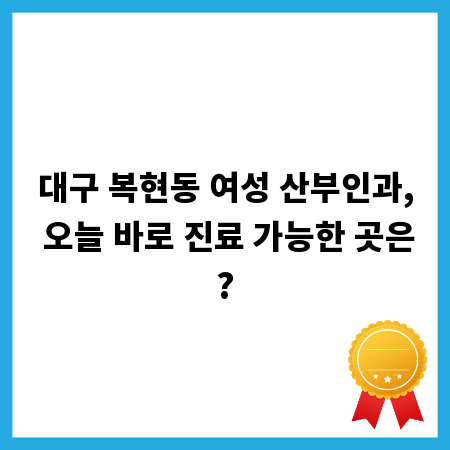 대구 복현동 여성 산부인과, 오늘 바로 진료 가능한 곳은?