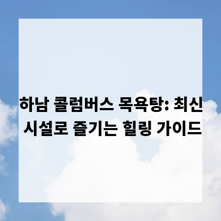 하남 콜럼버스 목욕탕: 최신 시설로 즐기는 힐링 가이드