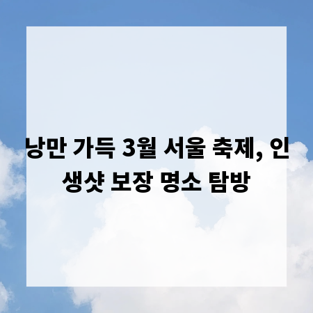 낭만 가득 3월 서울 축제, 인생샷 보장 명소 탐방