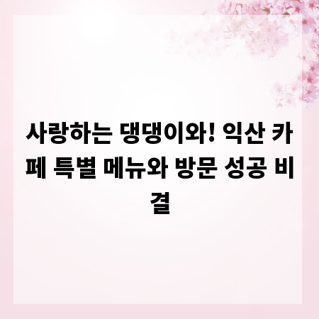 사랑하는 댕댕이와! 익산 카페 특별 메뉴와 방문 성공 비결