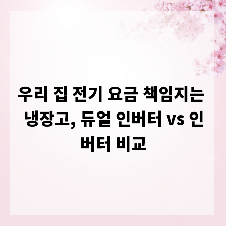 우리 집 전기 요금 책임지는 냉장고, 듀얼 인버터 vs 인버터 비교