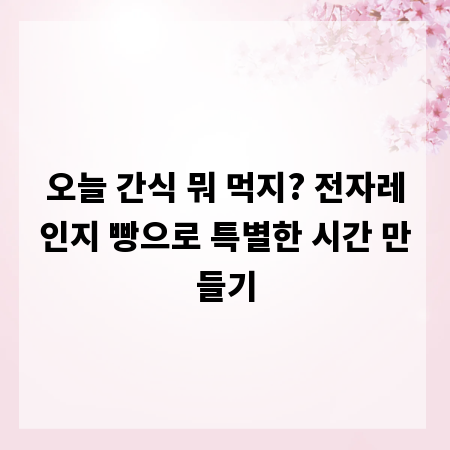 오늘 간식 뭐 먹지? 전자레인지 빵으로 특별한 시간 만들기