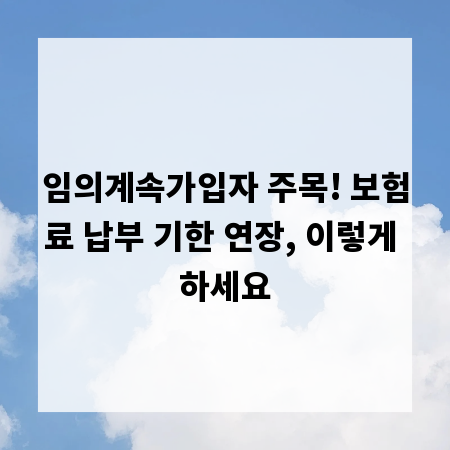 임의계속가입자 주목! 보험료 납부 기한 연장, 이렇게 하세요