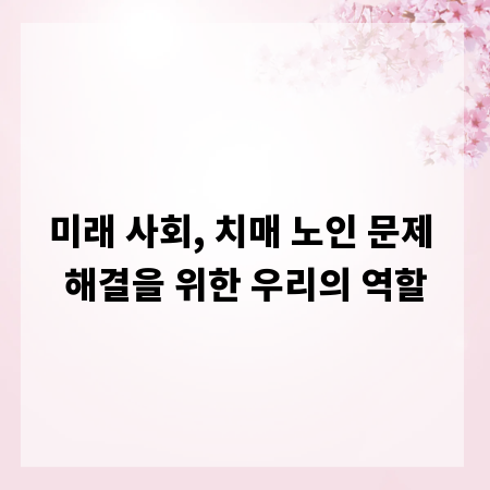 미래 사회, 치매 노인 문제 해결을 위한 우리의 역할