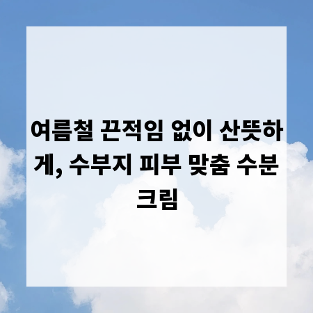 여름철 끈적임 없이 산뜻하게, 수부지 피부 맞춤 수분크림
