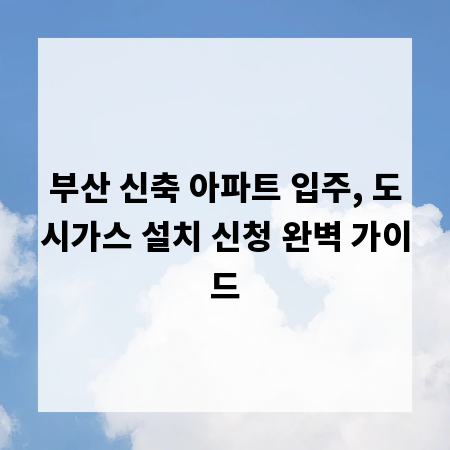 부산 신축 아파트 입주, 도시가스 설치 신청 완벽 가이드